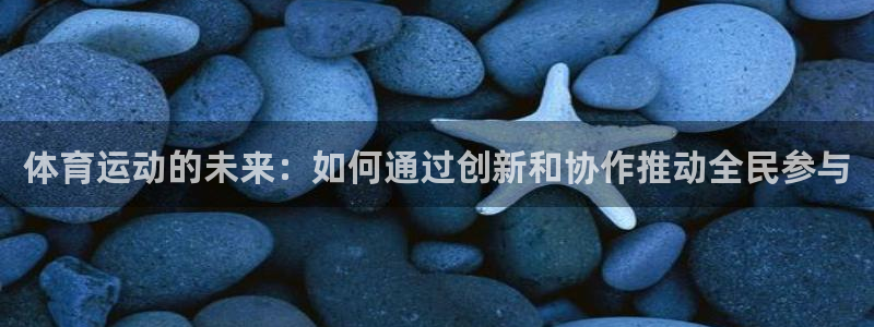 中欧体育：体育运动的未来：如何通过创新和协作推动全民参与