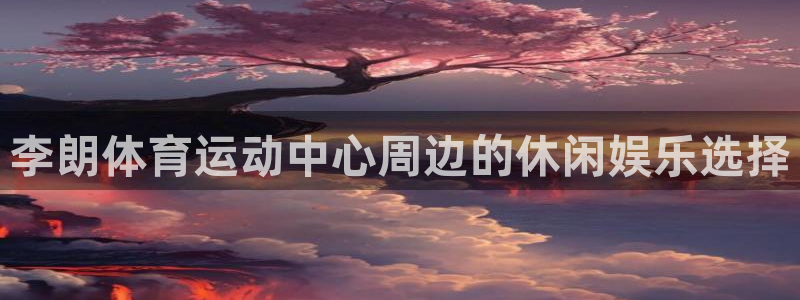 中欧体育ac米兰：李朗体育运动中心周边的休闲娱乐选择