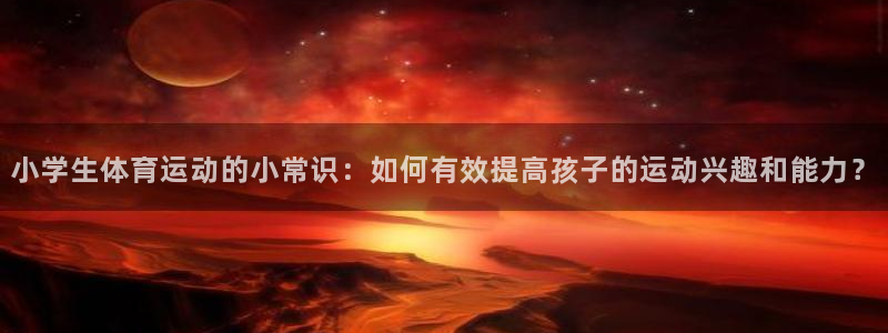 kok中欧体育：小学生体育运动的小常识：如何有效提高孩子的运动兴趣和能力？
