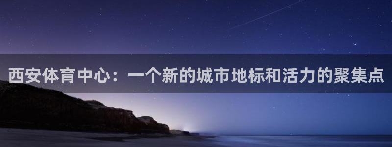 中欧体育网站：西安体育中心：一个新的城市地标和活力的聚集点